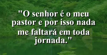 “O Senhor é o meu pastor e por isso nada me faltará em toda jornada.”