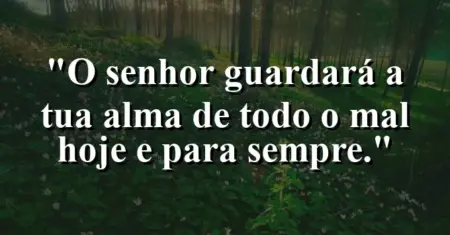 “O Senhor guardará a tua alma de todo o mal hoje e para sempre.”