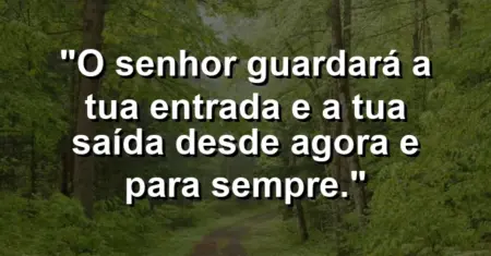 “O Senhor guardará a tua entrada e a tua saída desde agora e para sempre.”