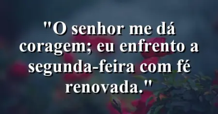 “O Senhor me dá coragem; eu enfrento a segunda-feira com fé renovada.”