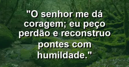 “O Senhor me dá coragem; eu peço perdão e reconstruo pontes com humildade.”
