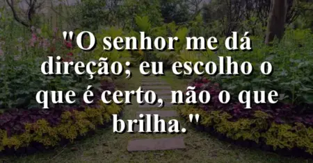 “O Senhor me dá direção; eu escolho o que é certo, não o que brilha.”