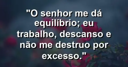 “O Senhor me dá equilíbrio; eu trabalho, descanso e não me destruo por excesso.”