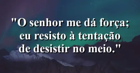 “O Senhor me dá força; eu resisto à tentação de desistir no meio.”