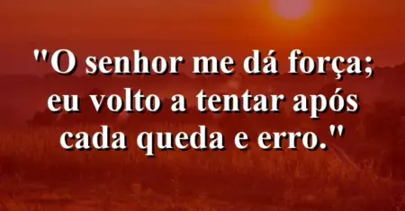 “O Senhor me dá força; eu volto a tentar após cada queda e erro.”