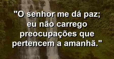 “O Senhor me dá paz; eu não carrego preocupações que pertencem a amanhã.”