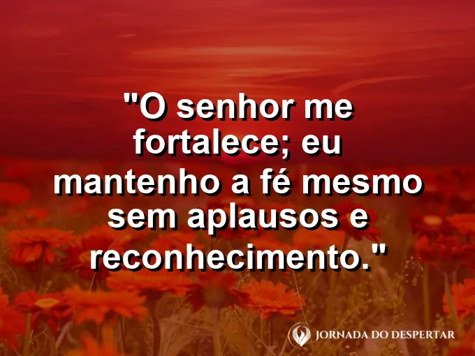 Imagem com a frase: O Senhor me fortalece; eu mantenho a fé mesmo sem aplausos e reconhecimento.