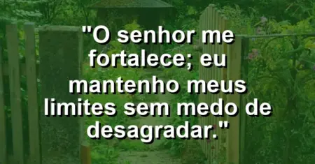 “O Senhor me fortalece; eu mantenho meus limites sem medo de desagradar.”