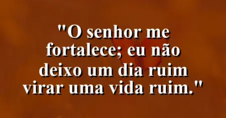 “O Senhor me fortalece; eu não deixo um dia ruim virar uma vida ruim.”