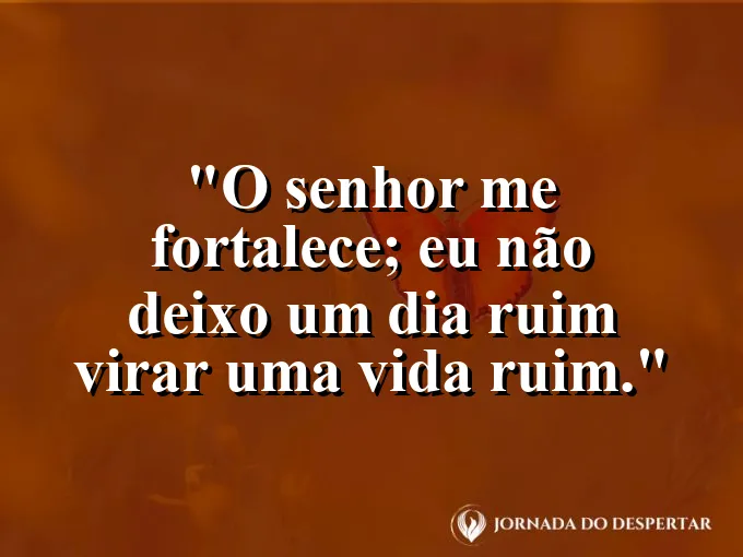 Imagem com a frase: O Senhor me fortalece; eu não deixo um dia ruim virar uma vida ruim.