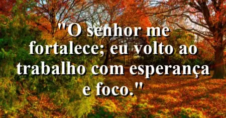 “O Senhor me fortalece; eu volto ao trabalho com esperança e foco.”
