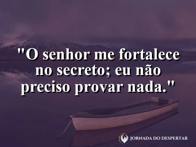 Imagem com a frase: O Senhor me fortalece no secreto; eu não preciso provar nada.