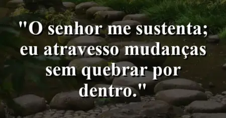 “O Senhor me sustenta; eu atravesso mudanças sem quebrar por dentro.”