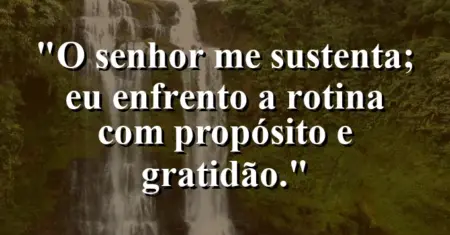 “O Senhor me sustenta; eu enfrento a rotina com propósito e gratidão.”