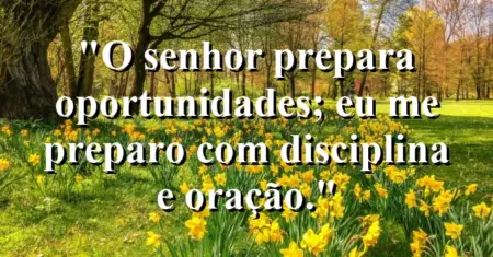“O Senhor prepara oportunidades; eu me preparo com disciplina e oração.”