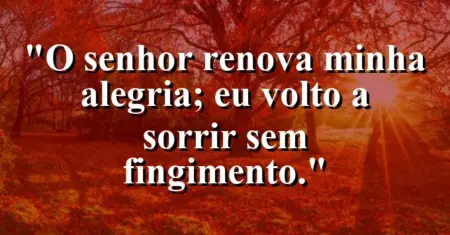 “O Senhor renova minha alegria; eu volto a sorrir sem fingimento.”