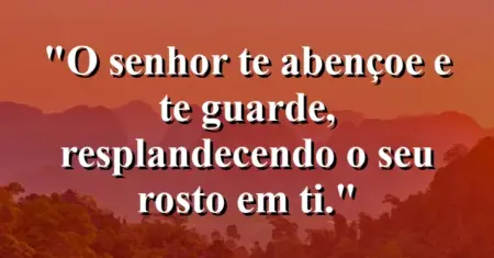 “O Senhor te abençoe e te guarde, resplandecendo o seu rosto em ti.”