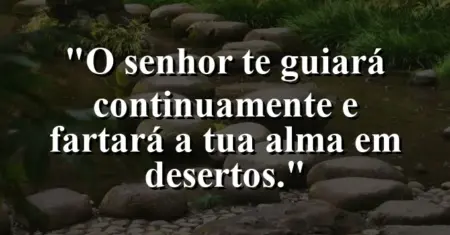 “O Senhor te guiará continuamente e fartará a tua alma em desertos.”