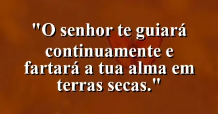 “O Senhor te guiará continuamente e fartará a tua alma em terras secas.”