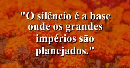 O silêncio é a base onde os grandes impérios são planejados.
