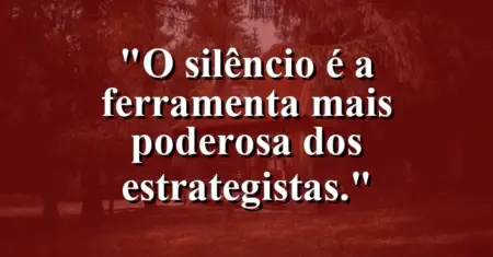 O silêncio é a ferramenta mais poderosa dos estrategistas.