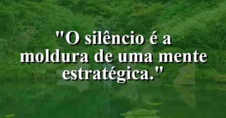 O silêncio é a moldura de uma mente estratégica.