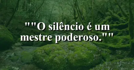 “O silêncio é um mestre poderoso.”