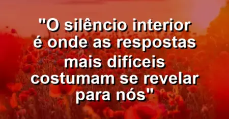 “O silêncio interior é onde as respostas mais difíceis costumam se revelar para nós”