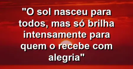 “O sol nasceu para todos, mas só brilha intensamente para quem o recebe com alegria”