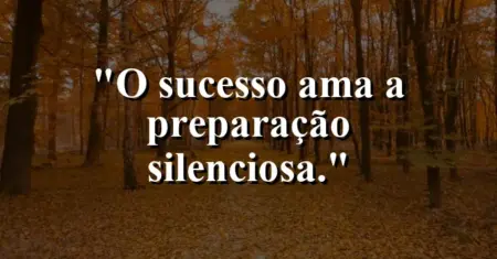 O sucesso ama a preparação silenciosa.