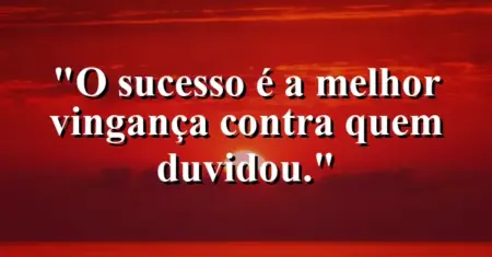 O sucesso é a melhor vingança contra quem duvidou.