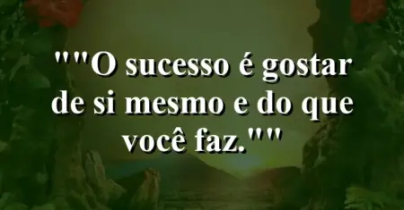 “O sucesso é gostar de si mesmo e do que você faz.”