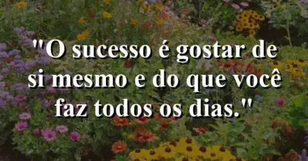 O sucesso é gostar de si mesmo e do que você faz todos os dias.