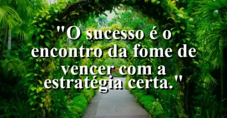 O sucesso é o encontro da fome de vencer com a estratégia certa.