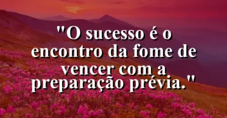 O sucesso é o encontro da fome de vencer com a preparação prévia.