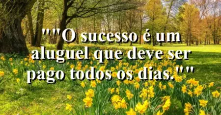 “O sucesso é um aluguel que deve ser pago todos os dias.”