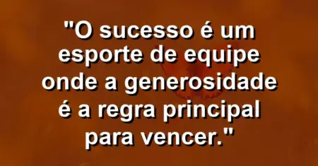 “O sucesso é um esporte de equipe onde a generosidade é a regra principal para vencer.”
