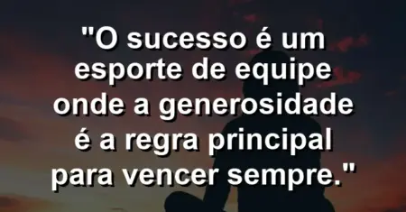 “O sucesso é um esporte de equipe onde a generosidade é a regra principal para vencer sempre.”