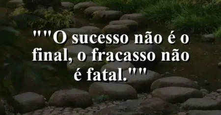 “O sucesso não é o final, o fracasso não é fatal.”