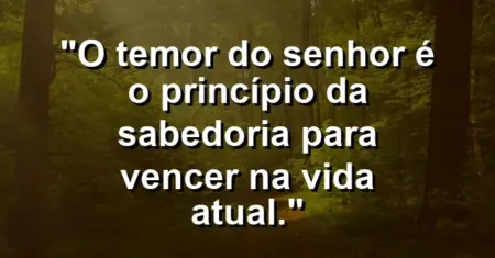 “O temor do Senhor é o princípio da sabedoria para vencer na vida atual.”
