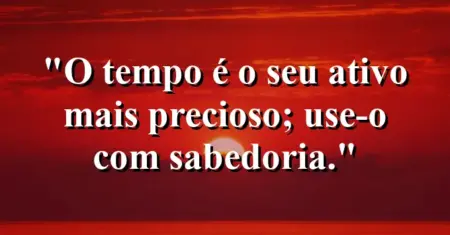 O tempo é o seu ativo mais precioso; use-o com sabedoria.
