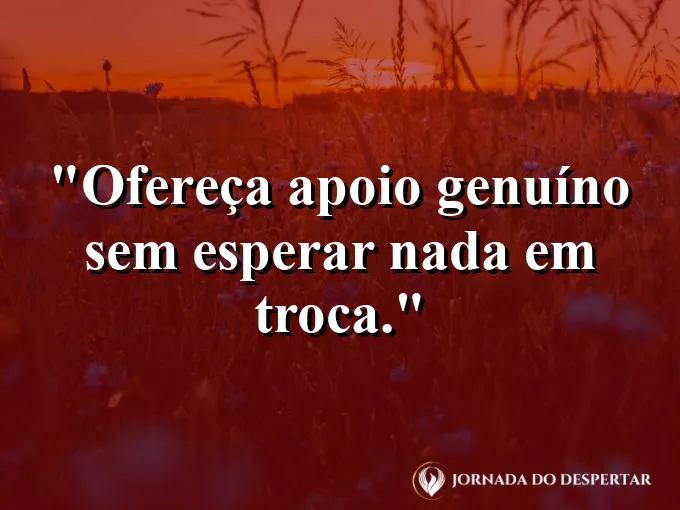Frase sobre apoio: Ofereça apoio genuíno sem esperar nada em troca.