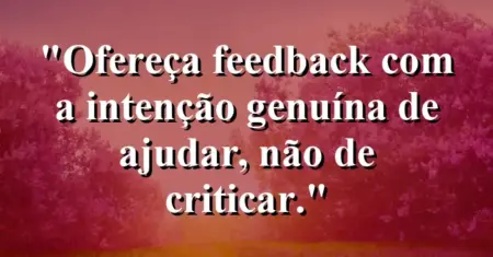 “Ofereça feedback com a intenção genuína de ajudar, não de criticar.”