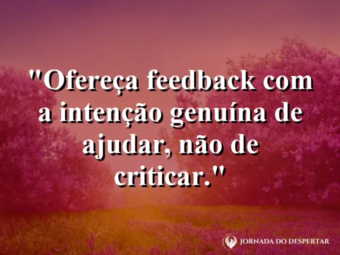 Frase sobre feedback: Ofereça feedback com a intenção genuína de ajudar, não de criticar.
