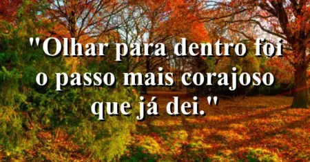“Olhar para dentro foi o passo mais corajoso que já dei.”