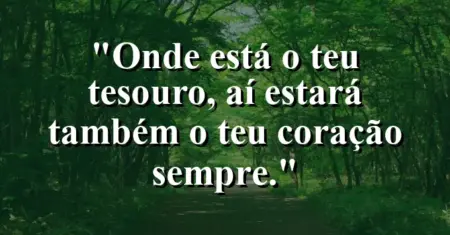“Onde está o teu tesouro, aí estará também o teu coração sempre.”