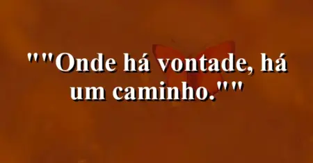 “Onde há vontade, há um caminho.”