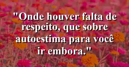 Onde houver falta de respeito, que sobre autoestima para você ir embora.