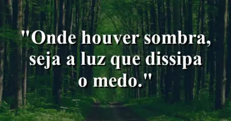 Onde houver sombra, seja a luz que dissipa o medo.