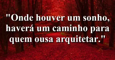 Onde houver um sonho, haverá um caminho para quem ousa arquitetar.